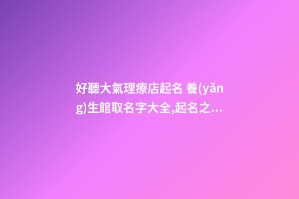 好聽大氣理療店起名 養(yǎng)生館取名字大全,起名之家-第1張-店鋪起名-玄機派